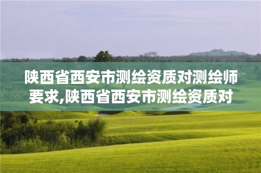 陕西省西安市测绘资质对测绘师要求,陕西省西安市测绘资质对测绘师要求有哪些