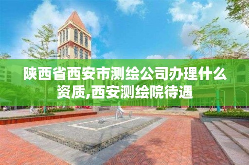陕西省西安市测绘公司办理什么资质,西安测绘院待遇