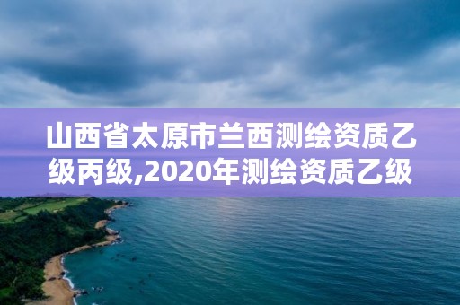 山西省太原市兰西测绘资质乙级丙级,2020年测绘资质乙级需要什么条件