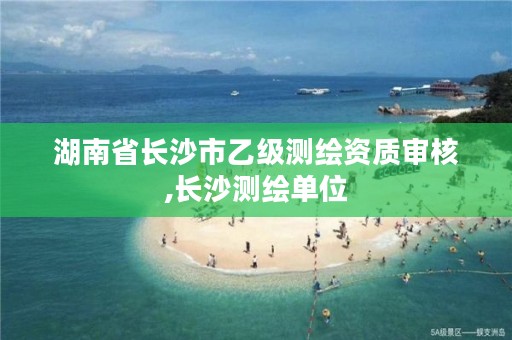 湖南省长沙市乙级测绘资质审核,长沙测绘单位