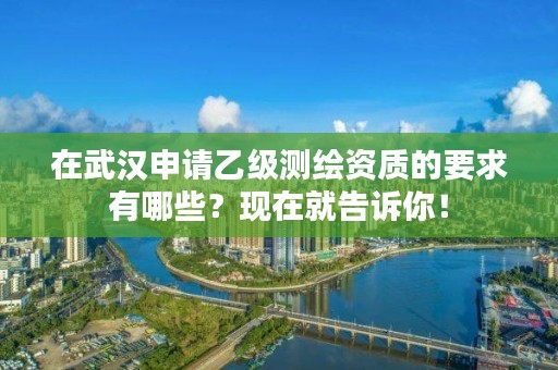 在武汉申请乙级测绘资质的要求有哪些？现在就告诉你！