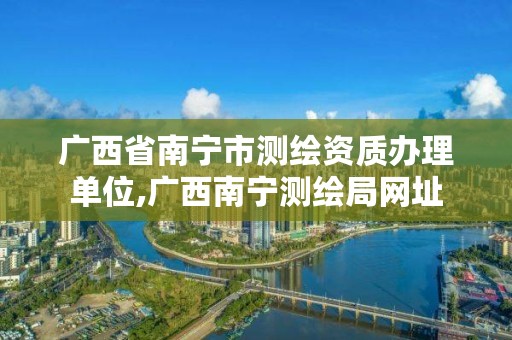 广西省南宁市测绘资质办理单位,广西南宁测绘局网址