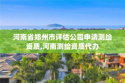 河南省郑州市评估公司申请测绘资质,河南测绘资质代办