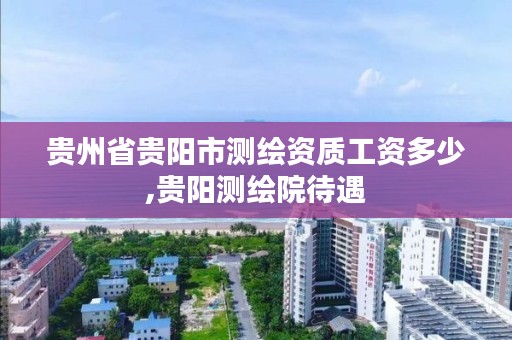 贵州省贵阳市测绘资质工资多少,贵阳测绘院待遇