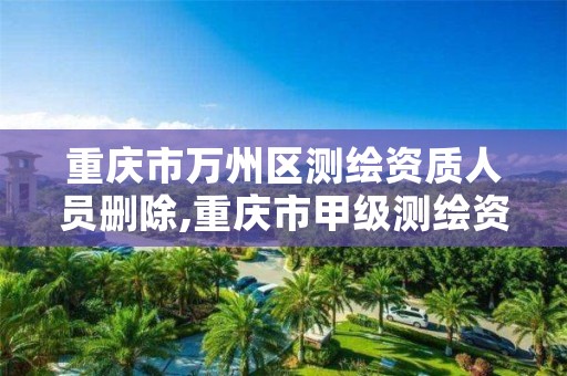 重庆市万州区测绘资质人员删除,重庆市甲级测绘资质单位