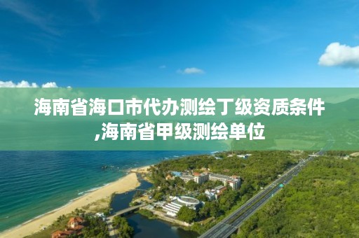 海南省海口市代办测绘丁级资质条件,海南省甲级测绘单位