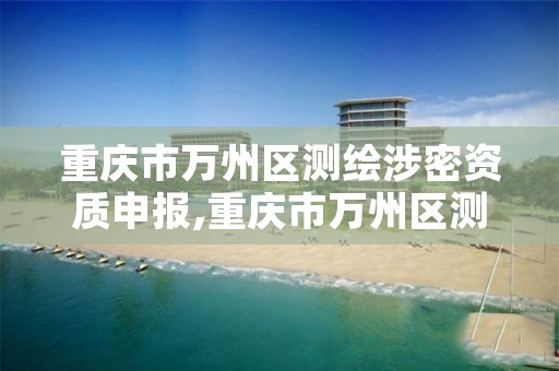 重庆市万州区测绘涉密资质申报,重庆市万州区测绘涉密资质申报中心