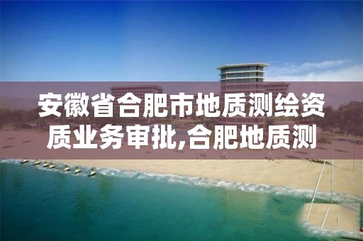 安徽省合肥市地质测绘资质业务审批,合肥地质测绘院学区是哪里