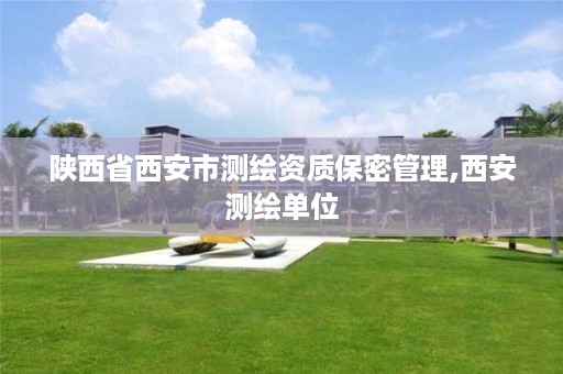 陕西省西安市测绘资质保密管理,西安测绘单位