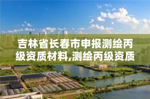 吉林省长春市申报测绘丙级资质材料,测绘丙级资质承接业务范围