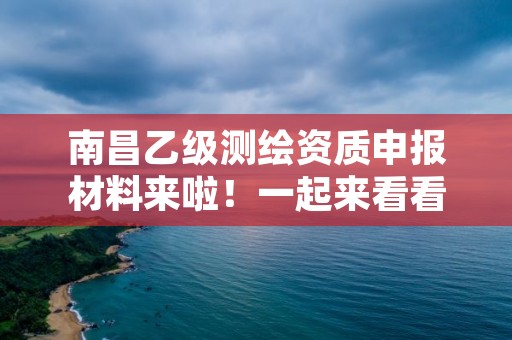 南昌乙级测绘资质申报材料来啦！一起来看看