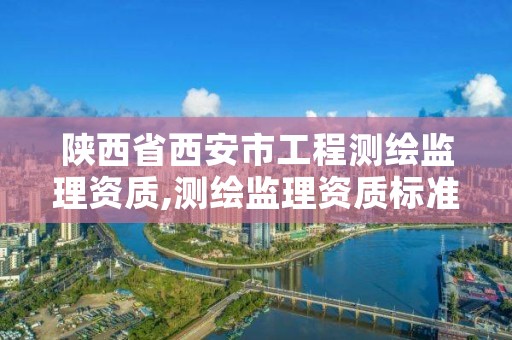 陕西省西安市工程测绘监理资质,测绘监理资质标准