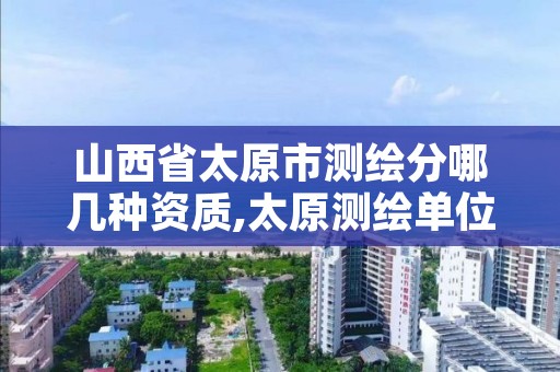 山西省太原市测绘分哪几种资质,太原测绘单位