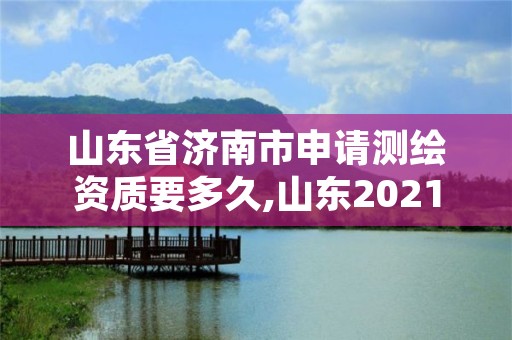 山东省济南市申请测绘资质要多久,山东2021测绘资质延期公告