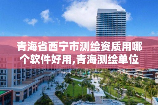 青海省西宁市测绘资质用哪个软件好用,青海测绘单位