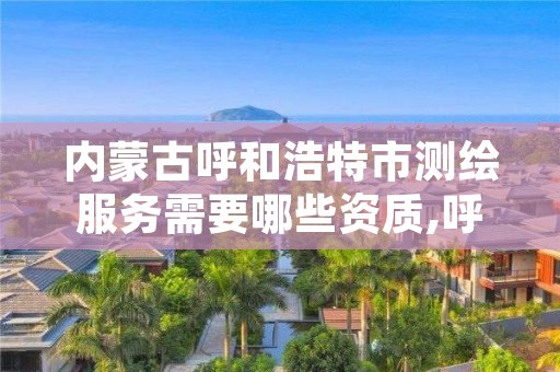 内蒙古呼和浩特市测绘服务需要哪些资质,呼市测绘单位