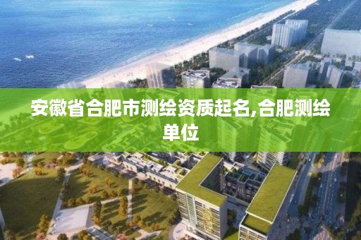 安徽省合肥市测绘资质起名,合肥测绘单位