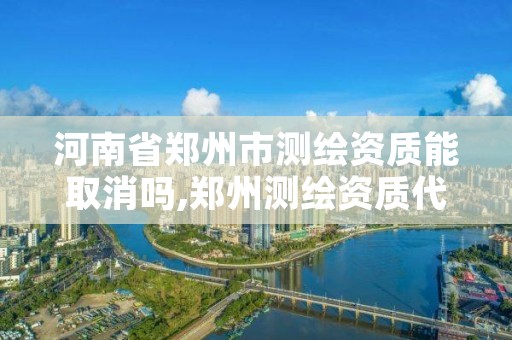 河南省郑州市测绘资质能取消吗,郑州测绘资质代办