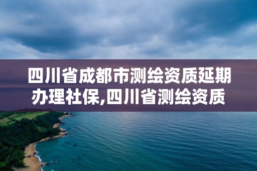 四川省成都市测绘资质延期办理社保,四川省测绘资质管理办法
