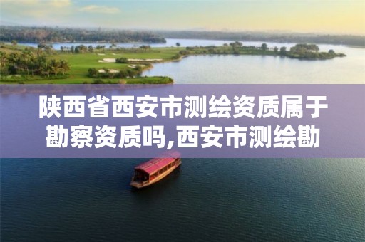 陕西省西安市测绘资质属于勘察资质吗,西安市测绘勘察院