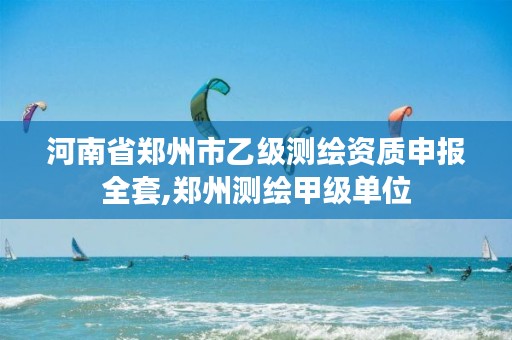 河南省郑州市乙级测绘资质申报全套,郑州测绘甲级单位