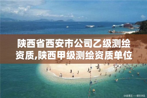 陕西省西安市公司乙级测绘资质,陕西甲级测绘资质单位