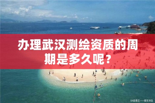 办理武汉测绘资质的周期是多久呢？