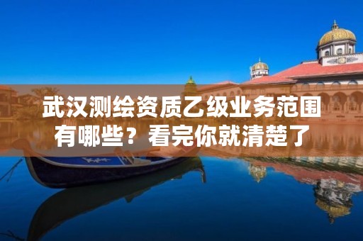 武汉测绘资质乙级业务范围有哪些？看完你就清楚了