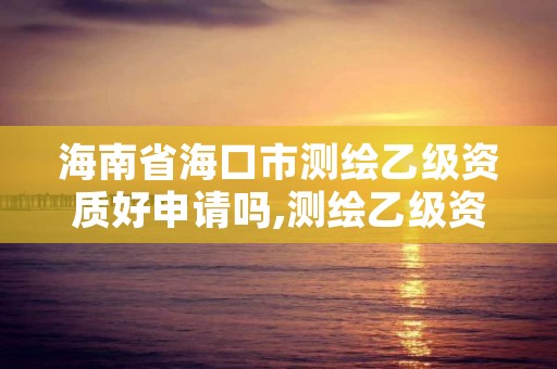 海南省海口市测绘乙级资质好申请吗,测绘乙级资质业务范围