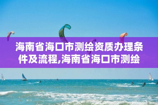 海南省海口市测绘资质办理条件及流程,海南省海口市测绘资质办理条件及流程规定