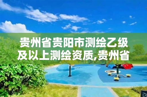贵州省贵阳市测绘乙级及以上测绘资质,贵州省贵阳市测绘乙级及以上测绘资质企业名单