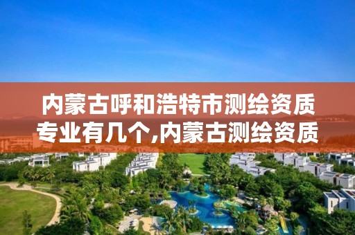 内蒙古呼和浩特市测绘资质专业有几个,内蒙古测绘资质单位名录