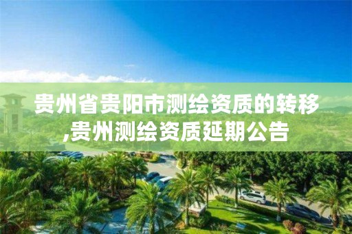 贵州省贵阳市测绘资质的转移,贵州测绘资质延期公告