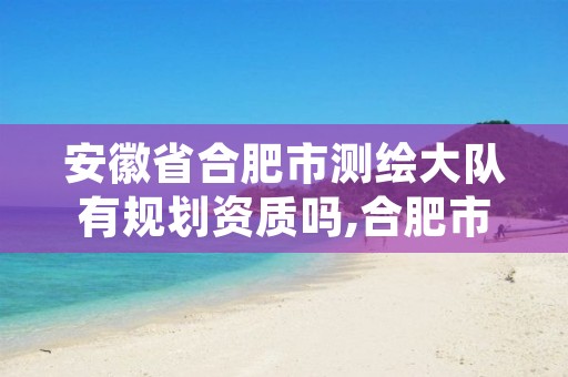 安徽省合肥市测绘大队有规划资质吗,合肥市测绘局地址
