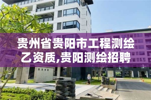 贵州省贵阳市工程测绘乙资质,贵阳测绘招聘信息网