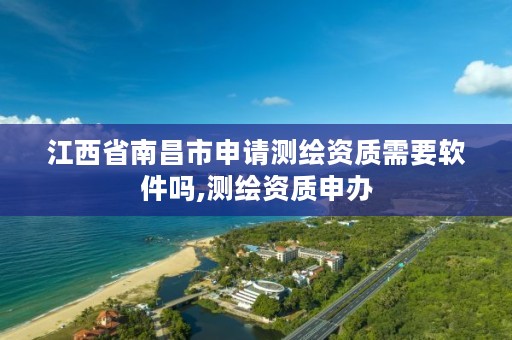 江西省南昌市申请测绘资质需要软件吗,测绘资质申办