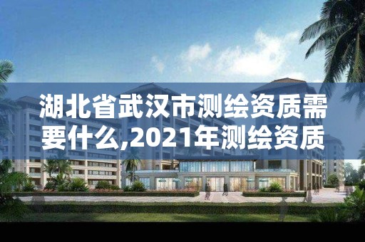 湖北省武汉市测绘资质需要什么,2021年测绘资质人员要求