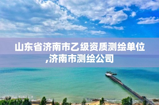 山东省济南市乙级资质测绘单位,济南市测绘公司