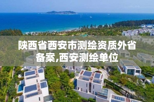 陕西省西安市测绘资质外省备案,西安测绘单位