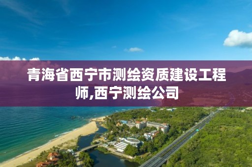 青海省西宁市测绘资质建设工程师,西宁测绘公司