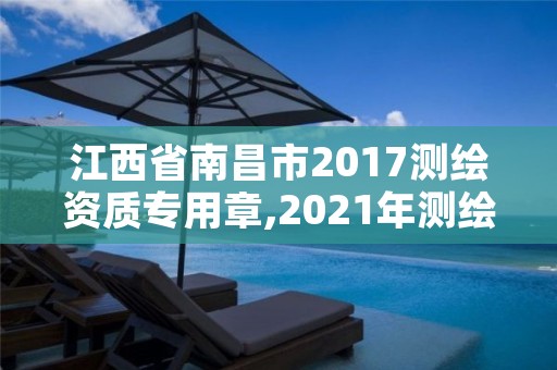 江西省南昌市2017测绘资质专用章,2021年测绘资质管理办法