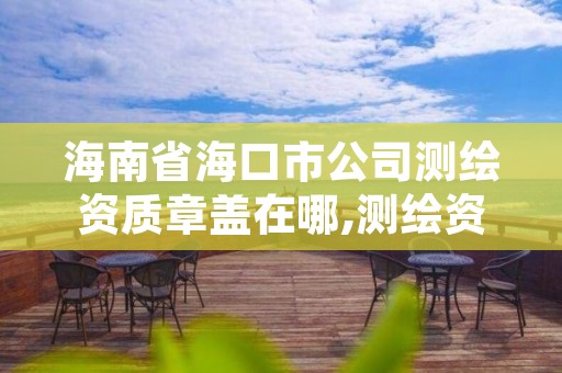 海南省海口市公司测绘资质章盖在哪,测绘资质公示在哪里查询