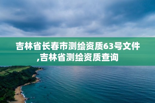 吉林省长春市测绘资质63号文件,吉林省测绘资质查询