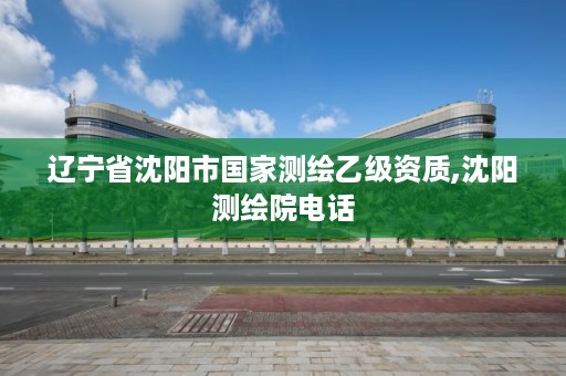 辽宁省沈阳市国家测绘乙级资质,沈阳测绘院电话