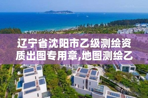 辽宁省沈阳市乙级测绘资质出图专用章,地图测绘乙级资质