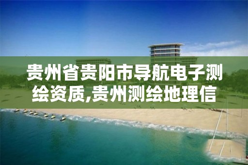 贵州省贵阳市导航电子测绘资质,贵州测绘地理信息公司