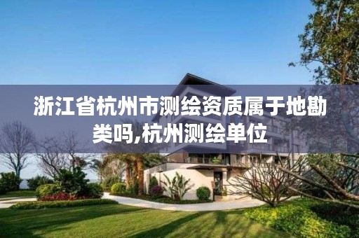 浙江省杭州市测绘资质属于地勘类吗,杭州测绘单位