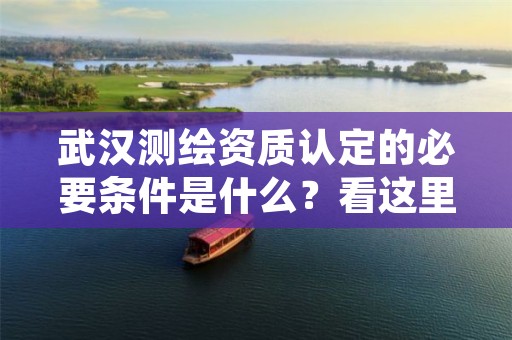 武汉测绘资质认定的必要条件是什么？看这里一目了然