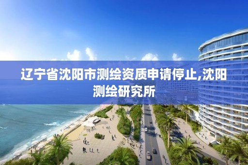 辽宁省沈阳市测绘资质申请停止,沈阳测绘研究所