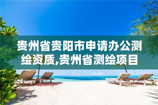 贵州省贵阳市申请办公测绘资质,贵州省测绘项目备案管理规定